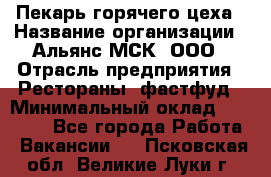 Пекарь горячего цеха › Название организации ­ Альянс-МСК, ООО › Отрасль предприятия ­ Рестораны, фастфуд › Минимальный оклад ­ 27 500 - Все города Работа » Вакансии   . Псковская обл.,Великие Луки г.